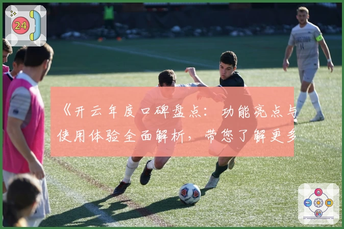 《开云年度口碑盘点：功能亮点与使用体验全面解析，带您了解更多精彩内容》