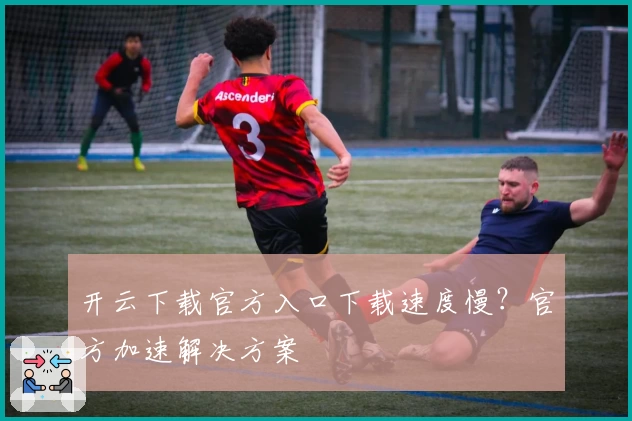 开云下载官方入口下载速度慢？官方加速解决方案