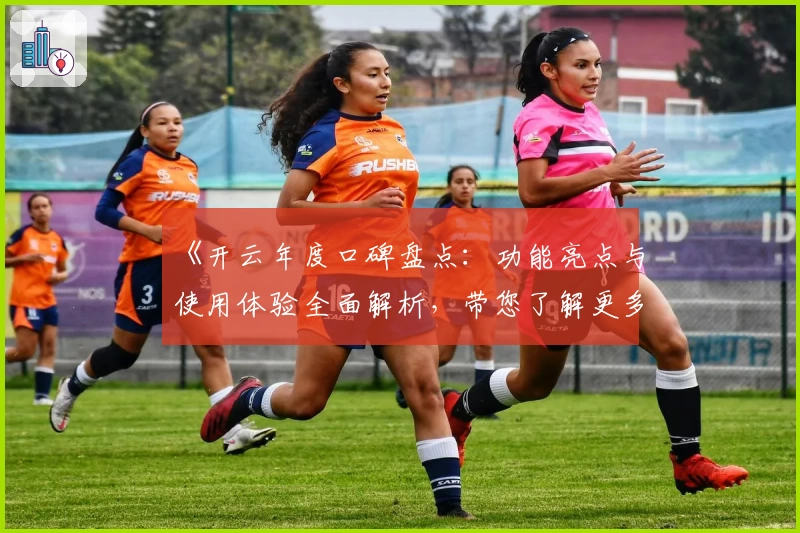 《开云年度口碑盘点:功能亮点与使用体验全面解析,带您了解更多精彩内容》