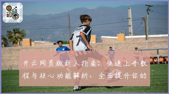 开云网页版新人指南:快速上手教程与核心功能解析,全面提升你的使用体验