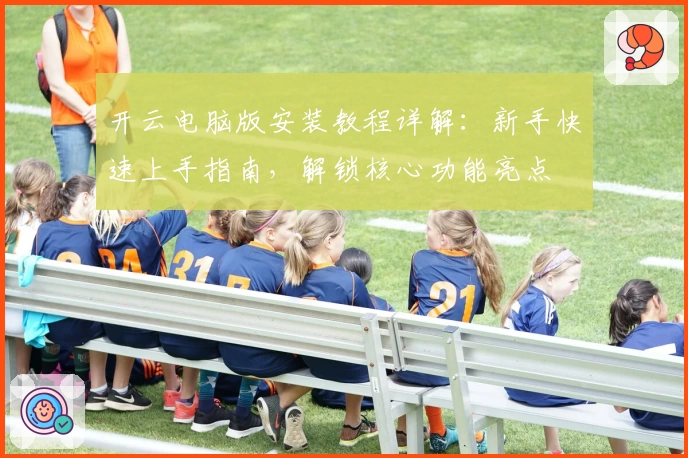 开云电脑版安装教程详解:新手快速上手指南,解锁核心功能亮点