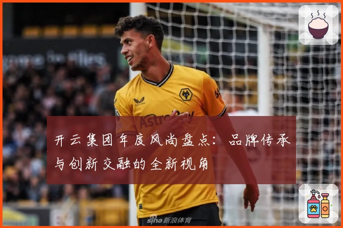 开云集团年度风尚盘点：品牌传承与创新交融的全新视角