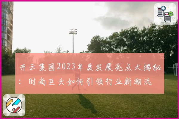 开云集团2023年度发展亮点大揭秘：时尚巨头如何引领行业新潮流