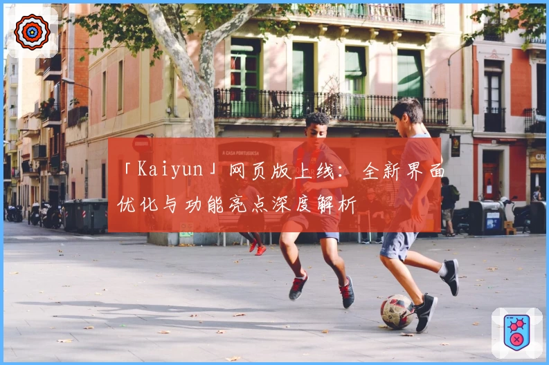 「Kaiyun」网页版上线：全新界面优化与功能亮点深度解析