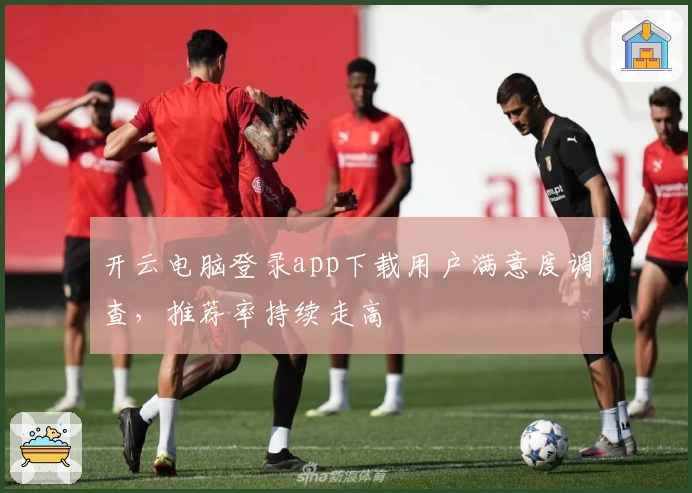 开云电脑登录app下载用户满意度调查，推荐率持续走高