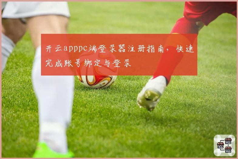 开云apppc端登录器注册指南，快速完成账号绑定与登录