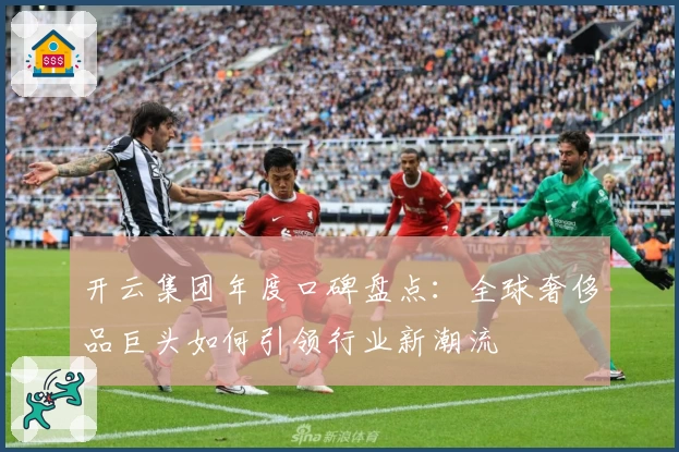 开云集团年度口碑盘点：全球奢侈品巨头如何引领行业新潮流