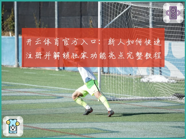 开云体育官方入口：新人如何快速注册并解锁独家功能亮点完整教程