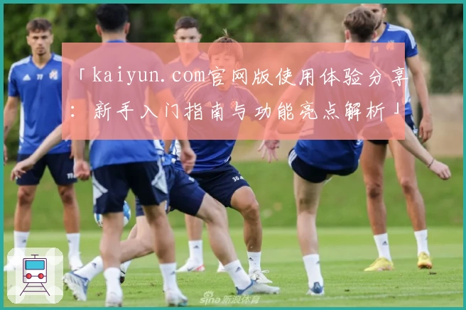 「kaiyun.com官网版使用体验分享:新手入门指南与功能亮点解析」