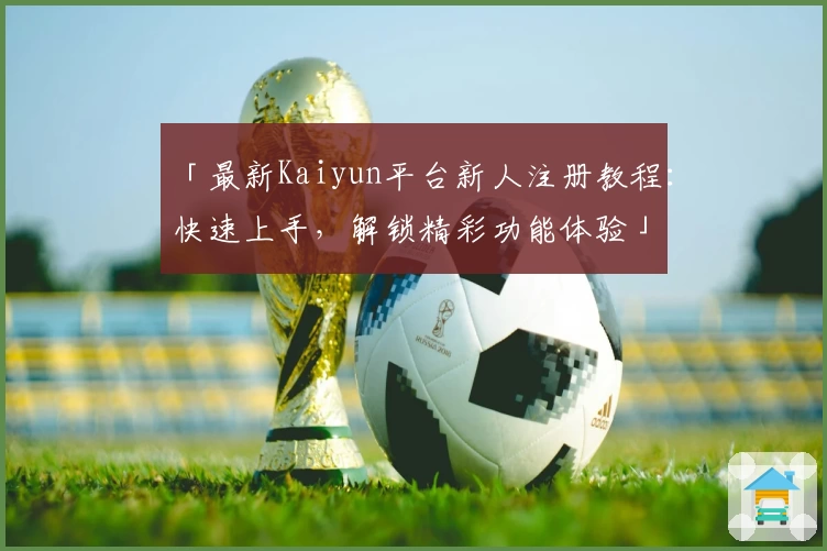 「最新Kaiyun平台新人注册教程:快速上手,解锁精彩功能体验」