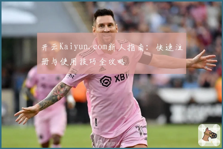 开云Kaiyun.com新人指南：快速注册与使用技巧全攻略