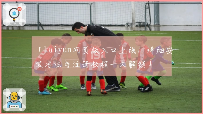 「kaiyun网页版入口上线，详细安装方法与注册教程一文解锁」