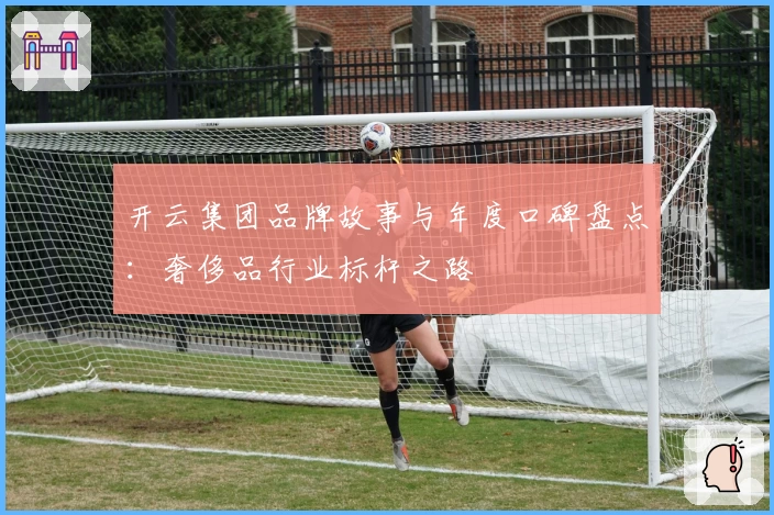 开云集团品牌故事与年度口碑盘点：奢侈品行业标杆之路