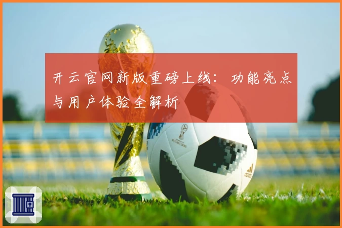开云官网新版重磅上线：功能亮点与用户体验全解析