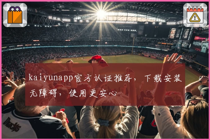 kaiyunapp官方认证推荐，下载安装无障碍，使用更安心