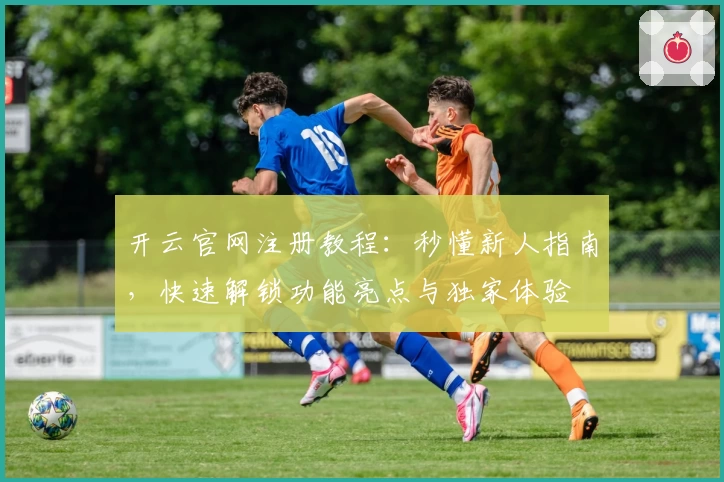 开云官网注册教程:秒懂新人指南,快速解锁功能亮点与独家体验