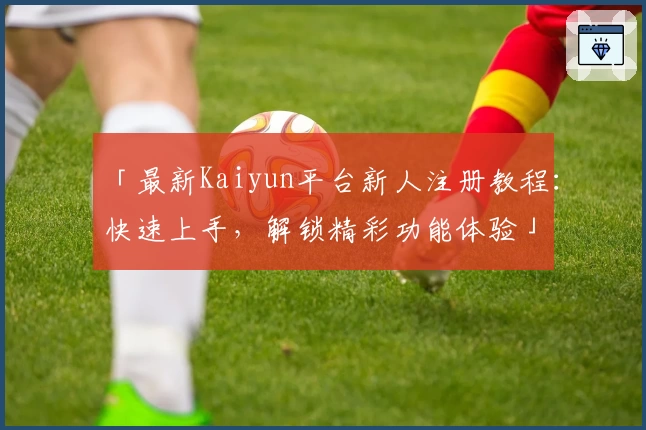 「最新Kaiyun平台新人注册教程：快速上手，解锁精彩功能体验」