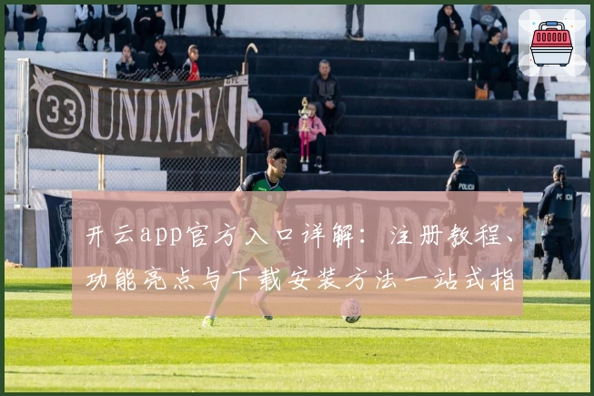 开云app官方入口详解：注册教程、功能亮点与下载安装方法一站式指南