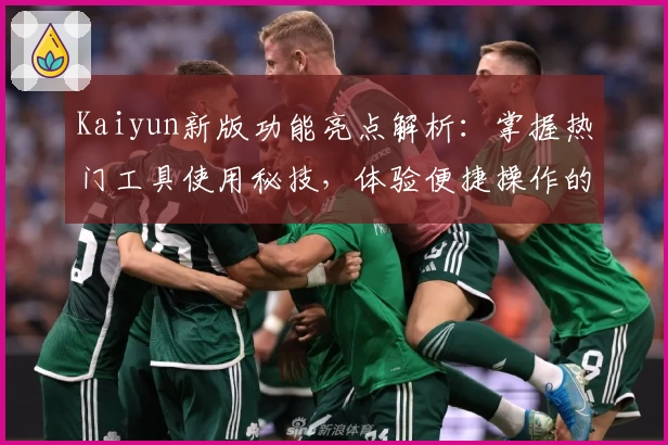 Kaiyun新版功能亮点解析：掌握热门工具使用秘技，体验便捷操作的非凡感受