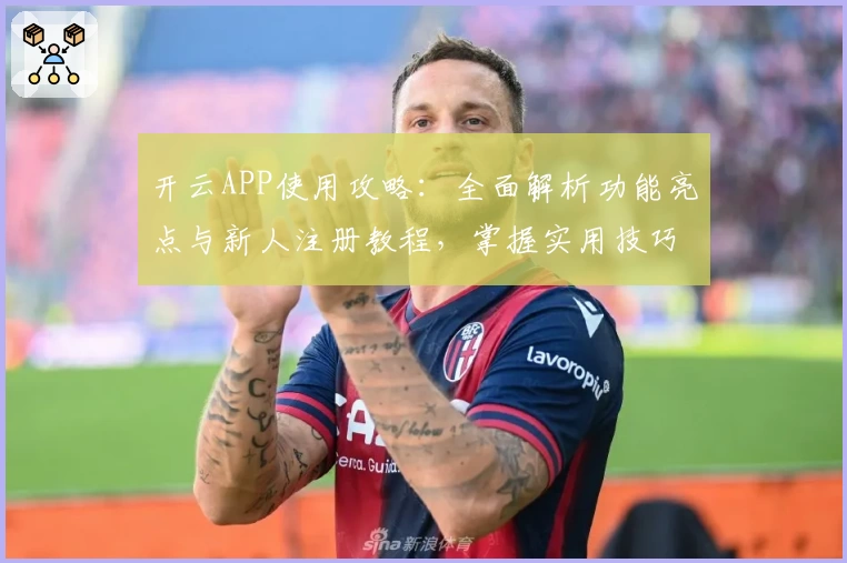 开云APP使用攻略：全面解析功能亮点与新人注册教程，掌握实用技巧轻松上手