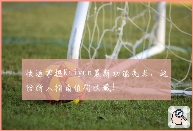 快速掌握Kaiyun最新功能亮点，这份新人指南值得收藏！