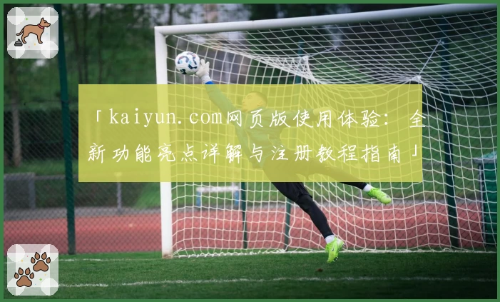 「kaiyun.com网页版使用体验：全新功能亮点详解与注册教程指南」