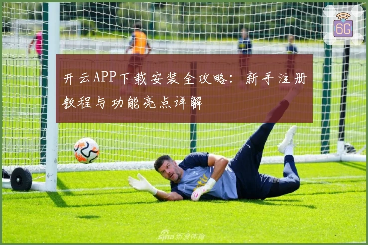 开云APP下载安装全攻略：新手注册教程与功能亮点详解