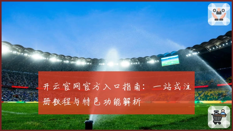 开云官网官方入口指南：一站式注册教程与特色功能解析