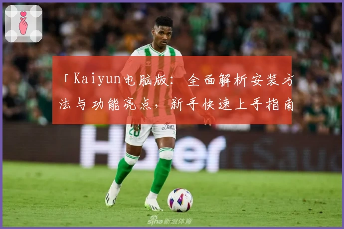 「Kaiyun电脑版：全面解析安装方法与功能亮点，新手快速上手指南」