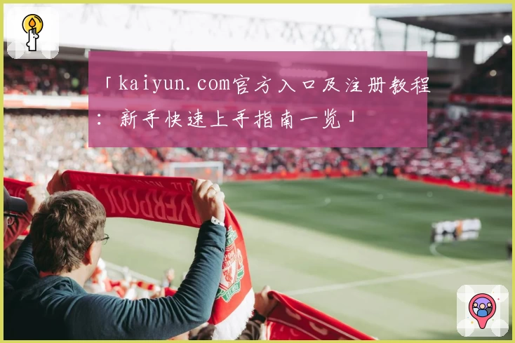 「kaiyun.com官方入口及注册教程：新手快速上手指南一览」