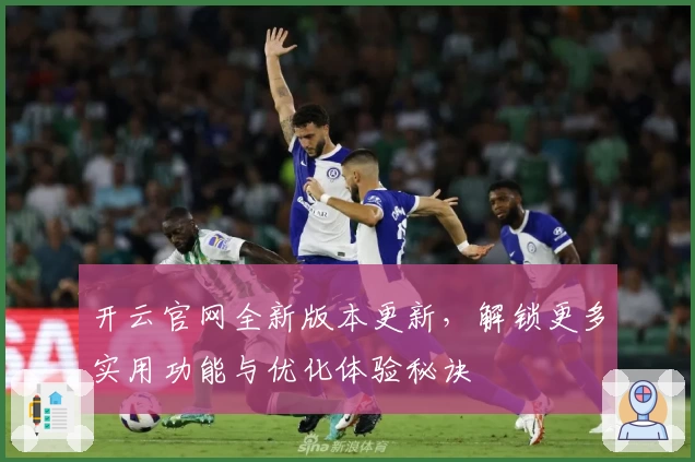 开云官网全新版本更新，解锁更多实用功能与优化体验秘诀