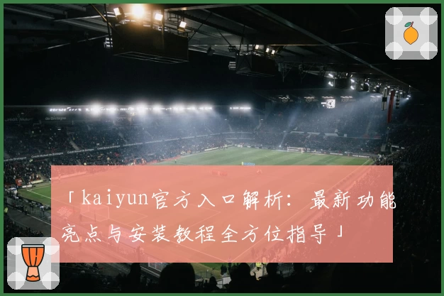 「kaiyun官方入口解析:最新功能亮点与安装教程全方位指导」