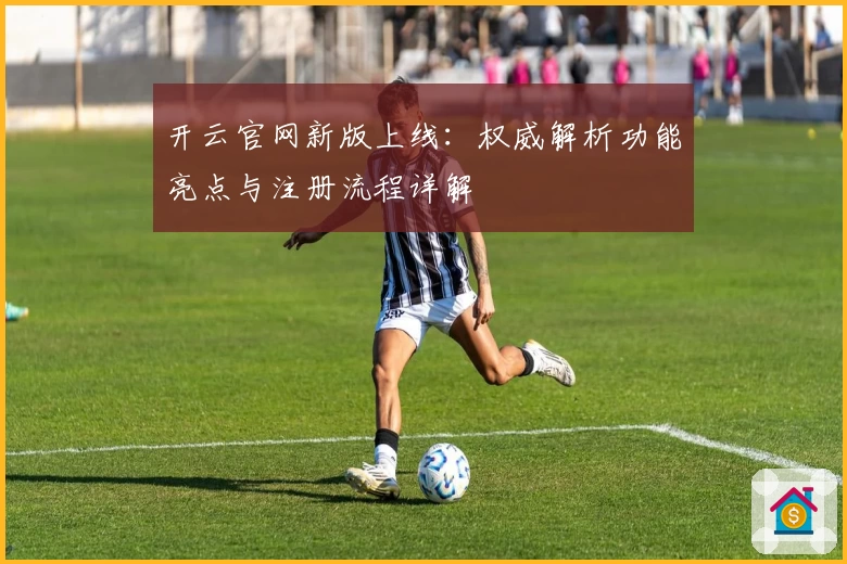 开云官网新版上线：权威解析功能亮点与注册流程详解