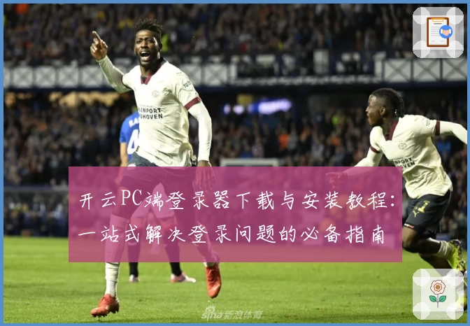开云PC端登录器下载与安装教程：一站式解决登录问题的必备指南
