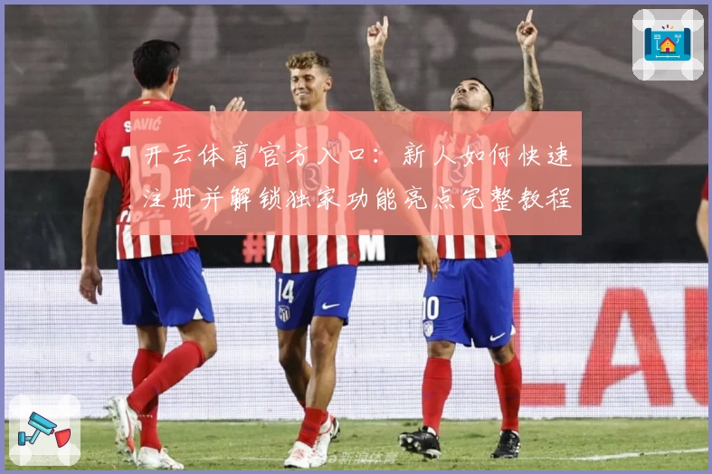 开云体育官方入口：新人如何快速注册并解锁独家功能亮点完整教程