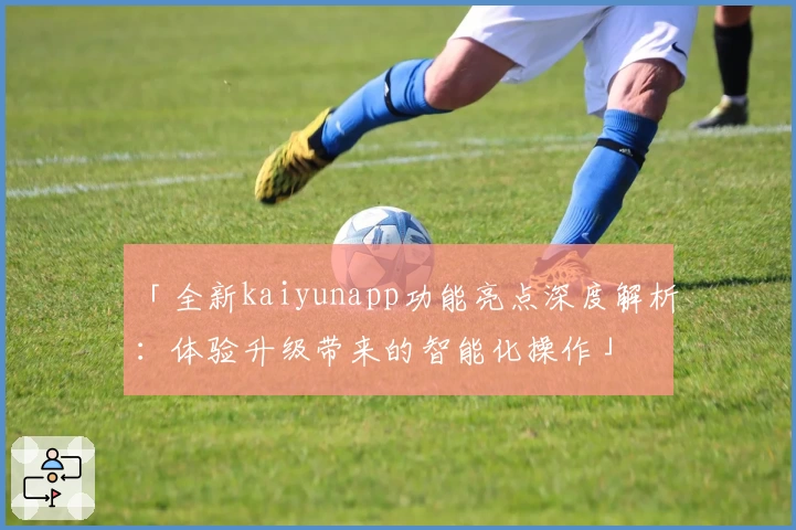 「全新kaiyunapp功能亮点深度解析：体验升级带来的智能化操作」