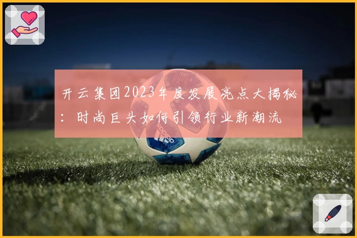 开云集团2023年度发展亮点大揭秘：时尚巨头如何引领行业新潮流