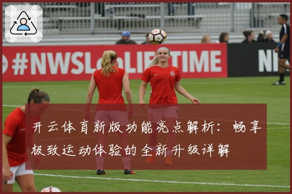 开云体育新版功能亮点解析:畅享极致运动体验的全新升级详解