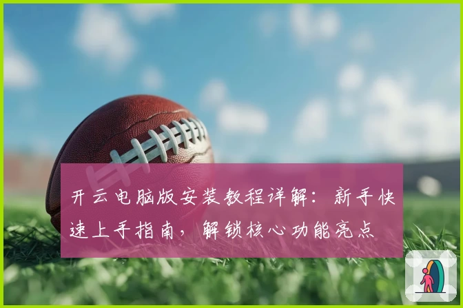 开云电脑版安装教程详解：新手快速上手指南，解锁核心功能亮点
