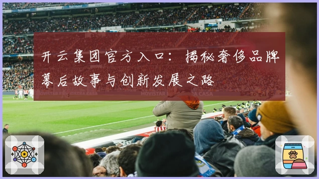 开云集团官方入口：揭秘奢侈品牌幕后故事与创新发展之路