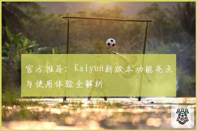 官方推荐：Kaiyun新版本功能亮点与使用体验全解析