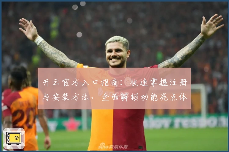 开云官方入口指南：快速掌握注册与安装方法，全面解锁功能亮点体验