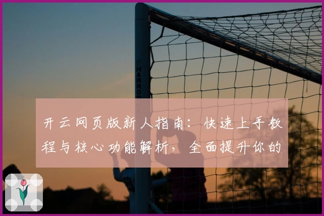开云网页版新人指南：快速上手教程与核心功能解析，全面提升你的使用体验