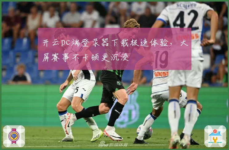 开云pc端登录器下载极速体验，大屏赛事不卡顿更沉浸