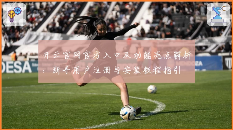 开云官网官方入口及功能亮点解析，新手用户注册与安装教程指引
