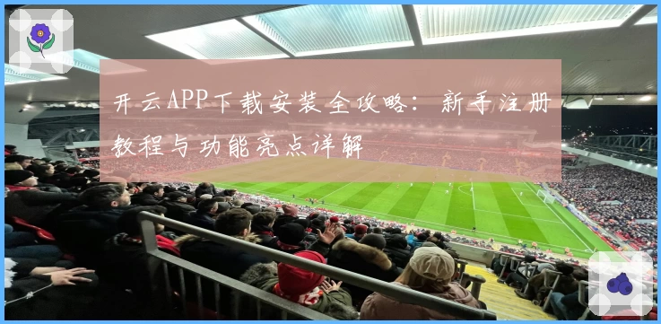开云APP下载安装全攻略：新手注册教程与功能亮点详解