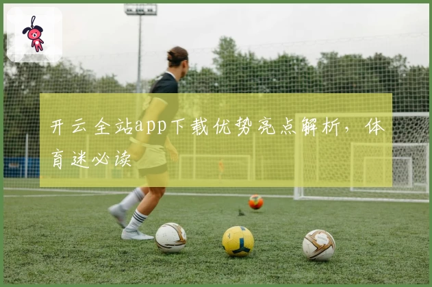 开云全站app下载优势亮点解析，体育迷必读