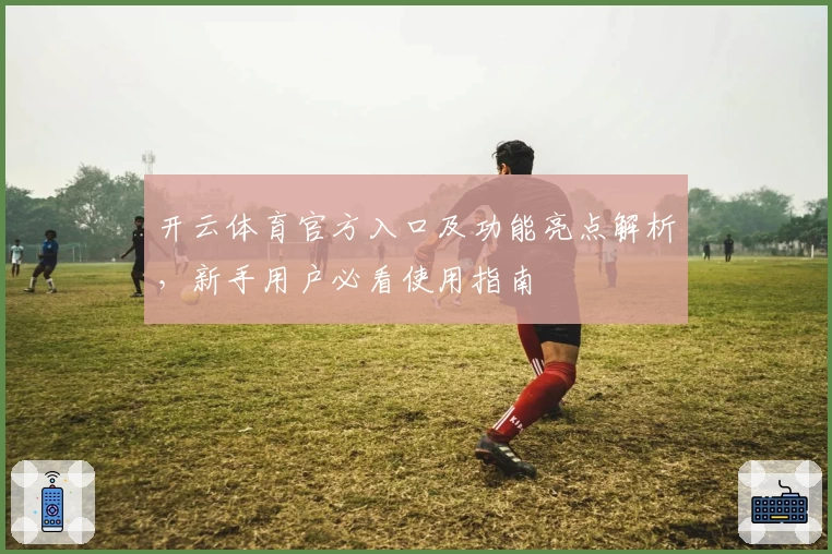 开云体育官方入口及功能亮点解析，新手用户必看使用指南