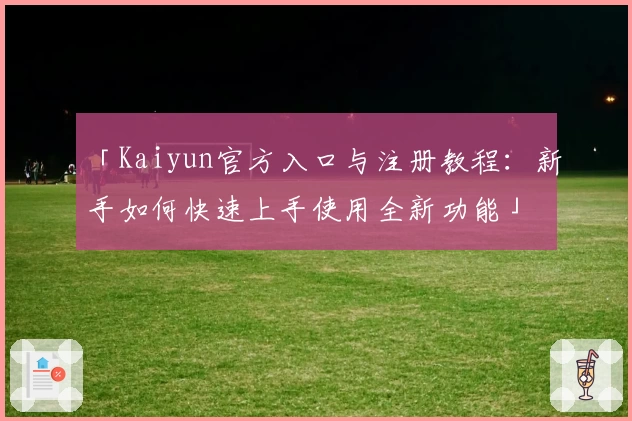 「Kaiyun官方入口与注册教程:新手如何快速上手使用全新功能」