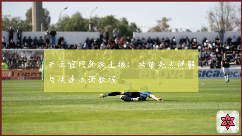 开云官网新版上线：功能亮点详解与快速注册教程